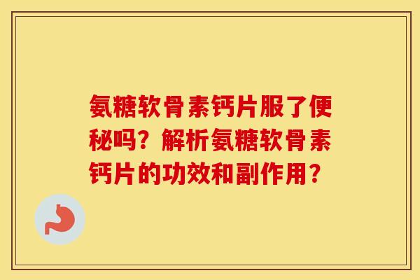 氨糖软骨素钙片服了吗？解析氨糖软骨素钙片的功效和副作用？