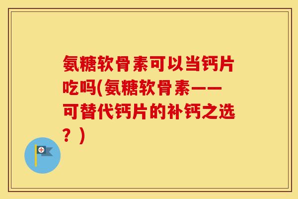 氨糖软骨素可以当钙片吃吗(氨糖软骨素——可替代钙片的补钙之选？)