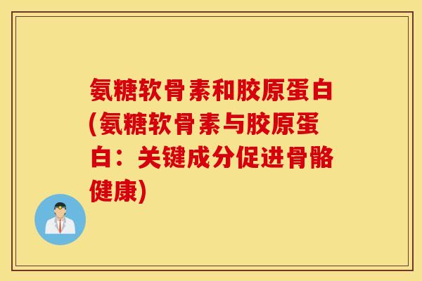 氨糖软骨素和胶原蛋白(氨糖软骨素与胶原蛋白:关键成分促进骨骼健康) 氨糖软骨素和胶原蛋白(氨糖软骨素与胶原蛋白:关键成分促进骨骼健康)