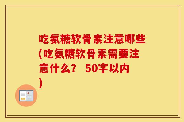 吃氨糖软骨素注意哪些(吃氨糖软骨素需要注意什么? 50字以内) 吃氨糖软骨素注意哪些(吃氨糖软骨素需要注意什么? 50字以内)