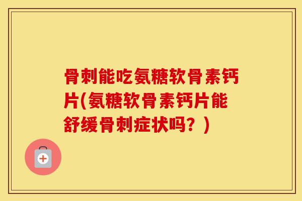 能吃氨糖软骨素钙片(氨糖软骨素钙片能舒缓症状吗?) 能吃氨糖软骨素钙片(氨糖软骨素钙片能舒缓症状吗?)