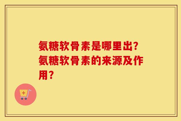 氨糖软骨素是哪里出？氨糖软骨素的来源及作用？
