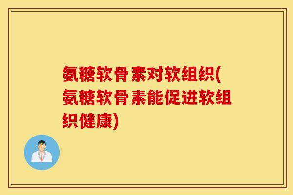 氨糖软骨素对软组织(氨糖软骨素能促进软组织健康)