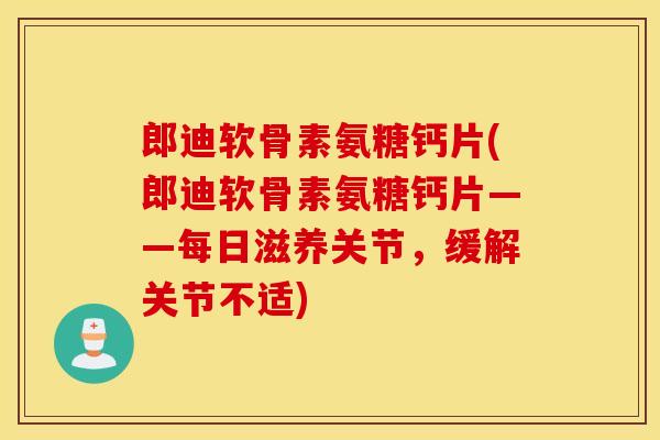郎迪软骨素氨糖钙片(郎迪软骨素氨糖钙片——每日滋养关节,缓解关节不适) 郎迪软骨素氨糖钙片(郎迪软骨素氨糖钙片——每日滋养关节,缓解关节不适)