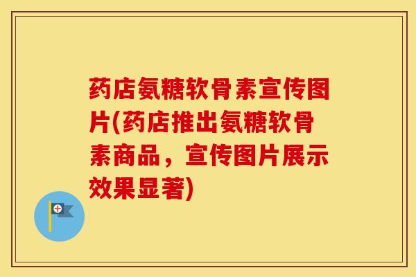 药店氨糖软骨素宣传图片(药店推出氨糖软骨素商品,宣传图片展示效果显著) 药店氨糖软骨素宣传图片(药店推出氨糖软骨素商品,宣传图片展示效果显著)