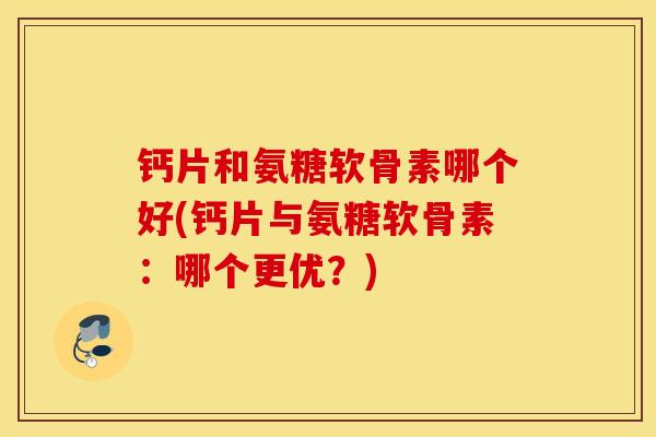钙片和氨糖软骨素哪个好(钙片与氨糖软骨素:哪个更优?) 钙片和氨糖软骨素哪个好(钙片与氨糖软骨素:哪个更优?)
