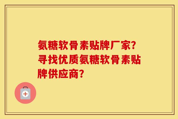 氨糖软骨素贴牌厂家？寻找优质氨糖软骨素贴牌供应商？