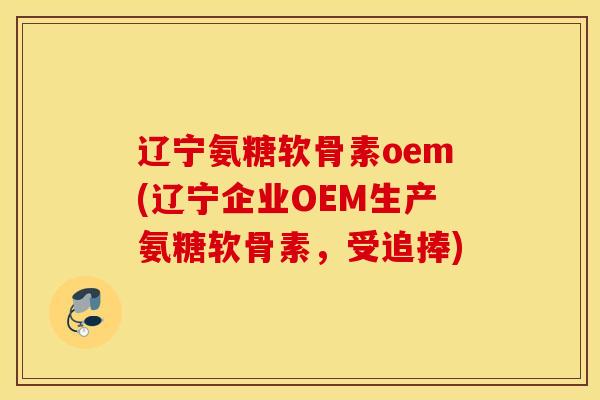 辽宁氨糖软骨素oem(辽宁企业OEM生产氨糖软骨素,受追捧) 辽宁氨糖软骨素oem(辽宁企业OEM生产氨糖软骨素,受追捧)