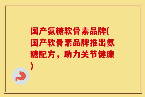 国产氨糖软骨素品牌(国产软骨素品牌推出氨糖配方，助力关节健康)