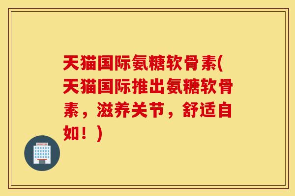 天猫国际氨糖软骨素(天猫国际推出氨糖软骨素,滋养关节,舒适自如!) 天猫国际氨糖软骨素(天猫国际推出氨糖软骨素,滋养关节,舒适自如!)