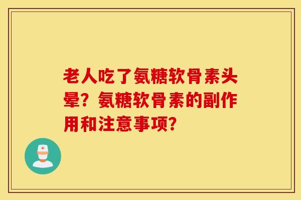 老人吃了氨糖软骨素头晕?氨糖软骨素的副作用和注意事项? 老人吃了氨糖软骨素头晕?氨糖软骨素的副作用和注意事项?