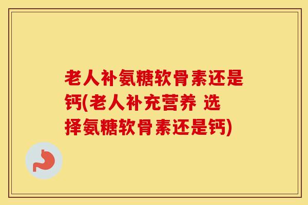 老人补氨糖软骨素还是钙(老人补充营养 选择氨糖软骨素还是钙) 老人补氨糖软骨素还是钙(老人补充营养 选择氨糖软骨素还是钙)
