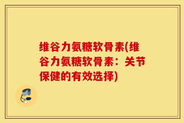 维谷力氨糖软骨素(维谷力氨糖软骨素：关节保健的有效选择)