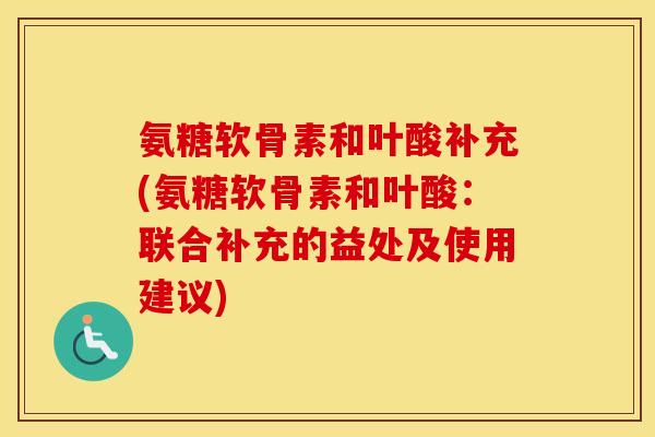 氨糖软骨素和叶酸补充(氨糖软骨素和叶酸：联合补充的益处及使用建议)