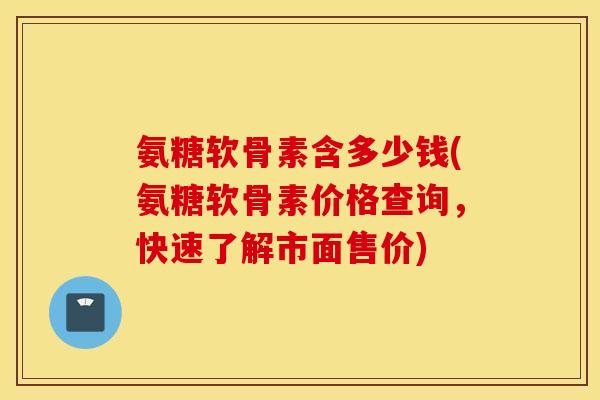 氨糖软骨素含多少钱(氨糖软骨素价格查询,快速了解市面售价) 氨糖软骨素含多少钱(氨糖软骨素价格查询,快速了解市面售价)