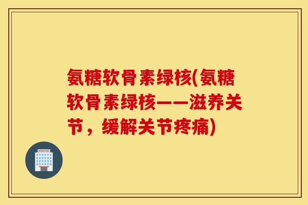 氨糖软骨素绿核(氨糖软骨素绿核——滋养关节，缓解关节)