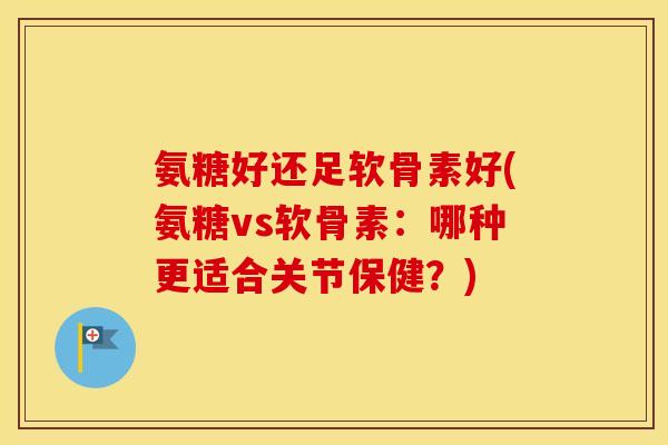 氨糖好还足软骨素好(氨糖vs软骨素：哪种更适合关节保健？)