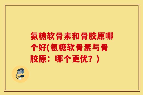 氨糖软骨素和骨胶原哪个好(氨糖软骨素与骨胶原:哪个更优?) 氨糖软骨素和骨胶原哪个好(氨糖软骨素与骨胶原:哪个更优?)