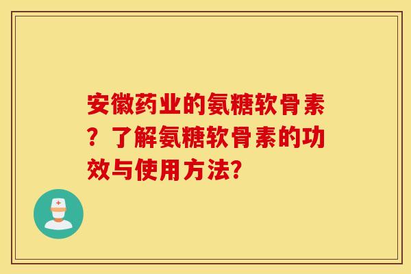 安徽药业的氨糖软骨素?了解氨糖软骨素的功效与使用方法? 安徽药业的氨糖软骨素?了解氨糖软骨素的功效与使用方法?
