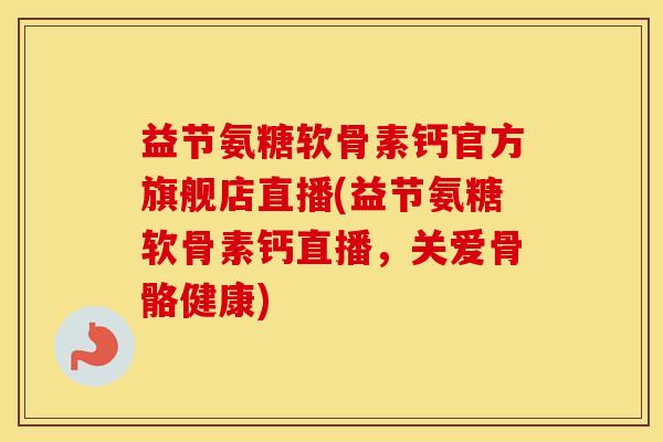 益节氨糖软骨素钙官方旗舰店直播(益节氨糖软骨素钙直播,关爱骨骼健康) 益节氨糖软骨素钙官方旗舰店直播(益节氨糖软骨素钙直播,关爱骨骼健康)