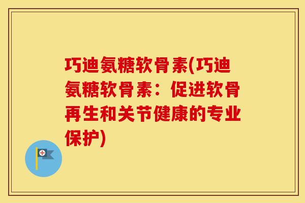 巧迪氨糖软骨素(巧迪氨糖软骨素:促进软骨再生和关节健康的专业保护) 巧迪氨糖软骨素(巧迪氨糖软骨素:促进软骨再生和关节健康的专业保护)