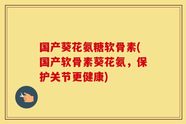 国产葵花氨糖软骨素(国产软骨素葵花氨,保护关节更健康) 国产葵花氨糖软骨素(国产软骨素葵花氨,保护关节更健康)