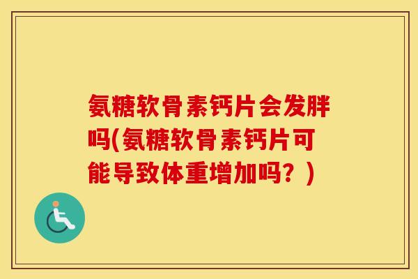 氨糖软骨素钙片会发胖吗(氨糖软骨素钙片可能导致体重增加吗?) 氨糖软骨素钙片会发胖吗(氨糖软骨素钙片可能导致体重增加吗?)