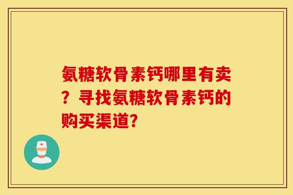 氨糖软骨素钙哪里有卖?寻找氨糖软骨素钙的购买渠道? 氨糖软骨素钙哪里有卖?寻找氨糖软骨素钙的购买渠道?