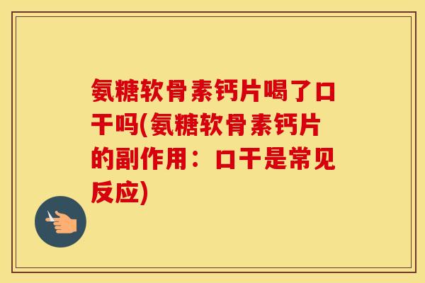 氨糖软骨素钙片喝了口干吗(氨糖软骨素钙片的副作用:口干是常见反应) 氨糖软骨素钙片喝了口干吗(氨糖软骨素钙片的副作用:口干是常见反应)