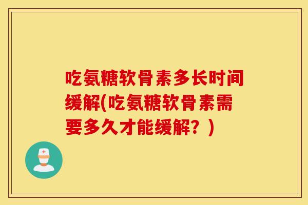 吃氨糖软骨素多长时间缓解(吃氨糖软骨素需要多久才能缓解?) 吃氨糖软骨素多长时间缓解(吃氨糖软骨素需要多久才能缓解?)