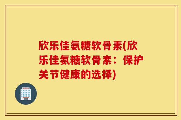 欣乐佳氨糖软骨素(欣乐佳氨糖软骨素：保护关节健康的选择)