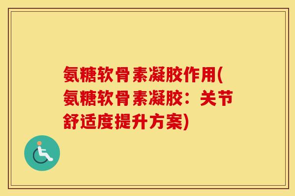氨糖软骨素凝胶作用(氨糖软骨素凝胶：关节舒适度提升方案)