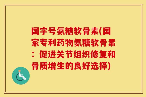 国字号氨糖软骨素(国家专利氨糖软骨素:促进关节组织修复和的良好选择) 国字号氨糖软骨素(国家专利氨糖软骨素:促进关节组织修复和的良好选择)