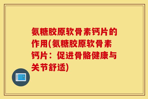 氨糖胶原软骨素钙片的作用(氨糖胶原软骨素钙片：促进骨骼健康与关节舒适)