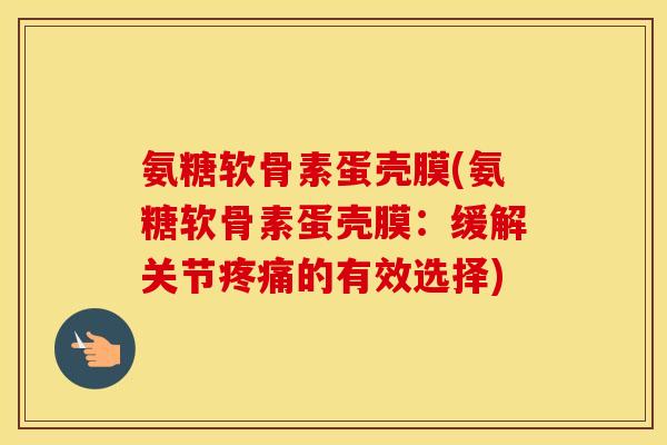 氨糖软骨素蛋壳膜(氨糖软骨素蛋壳膜：缓解关节的有效选择)