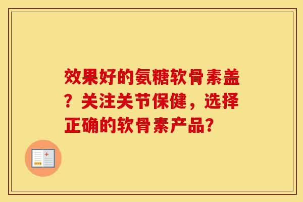 效果好的氨糖软骨素盖?关注关节保健,选择正确的软骨素产品? 效果好的氨糖软骨素盖?关注关节保健,选择正确的软骨素产品?
