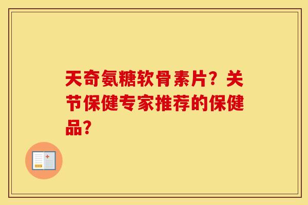 天奇氨糖软骨素片?关节保健专家推荐的保健品? 天奇氨糖软骨素片?关节保健专家推荐的保健品?