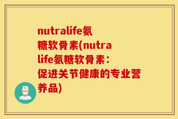 nutralife氨糖软骨素(nutralife氨糖软骨素:促进关节健康的专业营养品) nutralife氨糖软骨素(nutralife氨糖软骨素:促进关节健康的专业营养品)