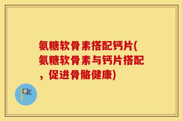 氨糖软骨素搭配钙片(氨糖软骨素与钙片搭配,促进骨骼健康) 氨糖软骨素搭配钙片(氨糖软骨素与钙片搭配,促进骨骼健康)