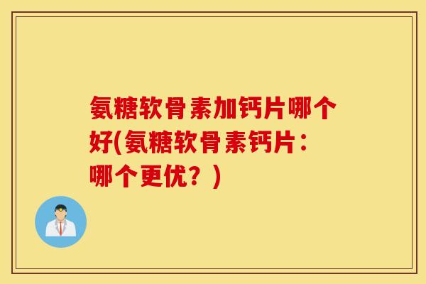 氨糖软骨素加钙片哪个好(氨糖软骨素钙片:哪个更优?) 氨糖软骨素加钙片哪个好(氨糖软骨素钙片:哪个更优?)