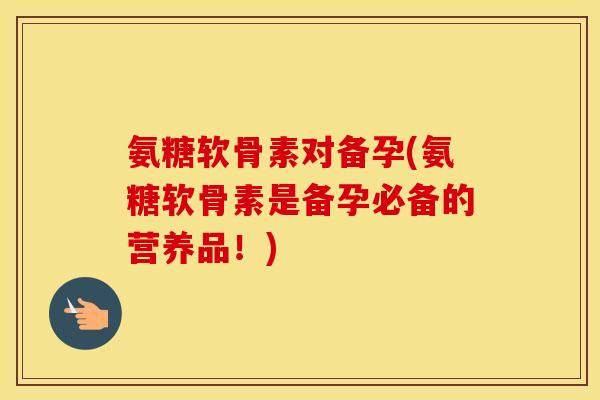 氨糖软骨素对备孕(氨糖软骨素是备孕必备的营养品!) 氨糖软骨素对备孕(氨糖软骨素是备孕必备的营养品!)