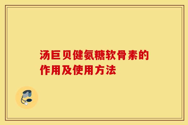汤巨贝健氨糖软骨素的作用及使用方法 汤巨贝健氨糖软骨素的作用及使用方法