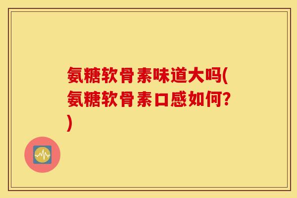 氨糖软骨素味道大吗(氨糖软骨素口感如何？)