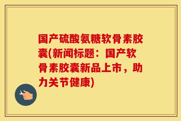 国产硫酸氨糖软骨素胶囊(新闻标题:国产软骨素胶囊新品上市,助力关节健康) 国产硫酸氨糖软骨素胶囊(新闻标题:国产软骨素胶囊新品上市,助力关节健康)