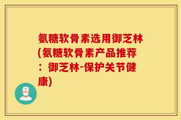 氨糖软骨素选用御芝林(氨糖软骨素产品推荐:御芝林-保护关节健康) 氨糖软骨素选用御芝林(氨糖软骨素产品推荐:御芝林-保护关节健康)