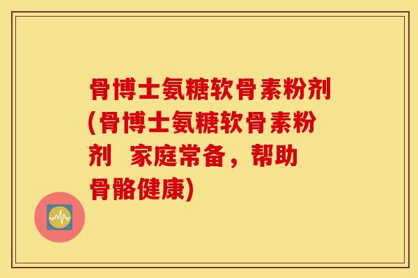 骨博士氨糖软骨素粉剂(骨博士氨糖软骨素粉剂  家庭常备，帮助骨骼健康)