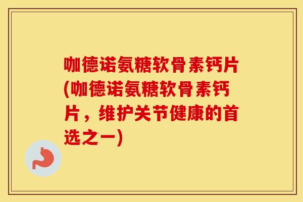咖德诺氨糖软骨素钙片(咖德诺氨糖软骨素钙片,维护关节健康的首选之一) 咖德诺氨糖软骨素钙片(咖德诺氨糖软骨素钙片,维护关节健康的首选之一)
