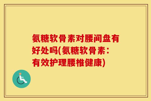 氨糖软骨素对腰间盘有好处吗(氨糖软骨素:有效护理腰椎健康) 氨糖软骨素对腰间盘有好处吗(氨糖软骨素:有效护理腰椎健康)