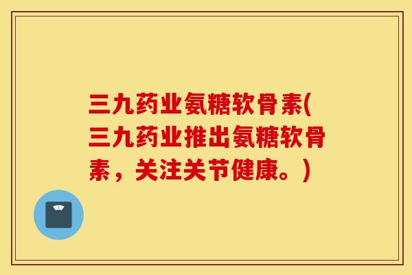 三九药业氨糖软骨素(三九药业推出氨糖软骨素,关注关节健康。) 三九药业氨糖软骨素(三九药业推出氨糖软骨素,关注关节健康。)