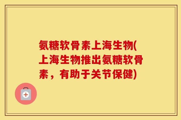 氨糖软骨素上海生物(上海生物推出氨糖软骨素，有助于关节保健)